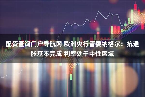 配资查询门户导航网 欧洲央行管委纳格尔：抗通胀基本完成 利率处于中性区域