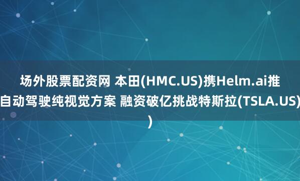 场外股票配资网 本田(HMC.US)携Helm.ai推自动驾驶纯视觉方案 融资破亿挑战特斯拉(TSLA.US)
