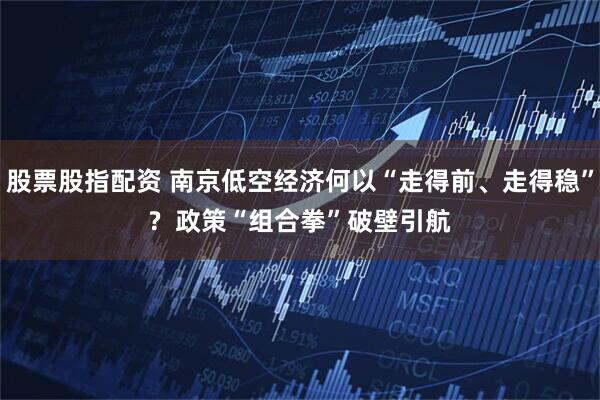 股票股指配资 南京低空经济何以“走得前、走得稳”? 政策“组合拳”破壁引航