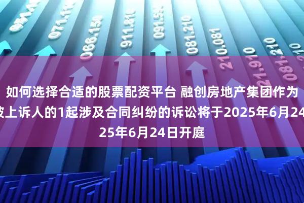 如何选择合适的股票配资平台 融创房地产集团作为被告/被上诉人的1起涉及合同纠纷的诉讼将于2025年6月24日开庭