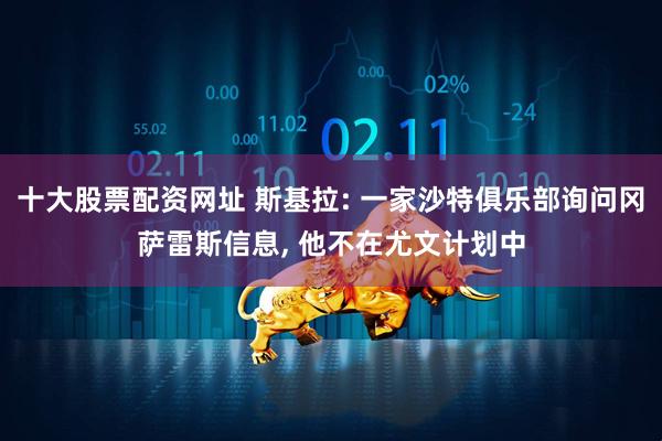 十大股票配资网址 斯基拉: 一家沙特俱乐部询问冈萨雷斯信息, 他不在尤文计划中