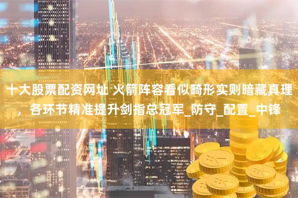 十大股票配资网址 火箭阵容看似畸形实则暗藏真理，各环节精准提升剑指总冠军_防守_配置_中锋