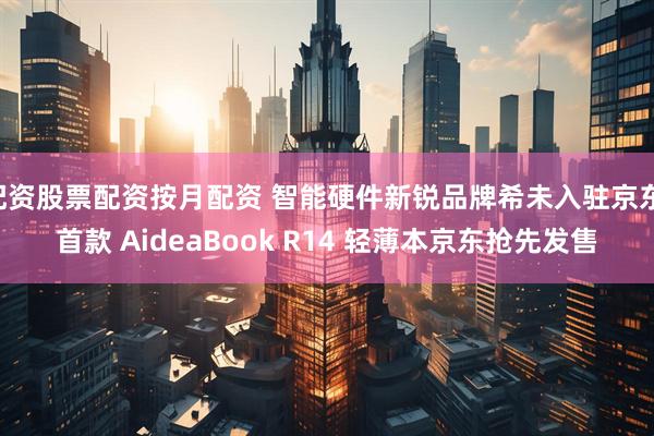 配资股票配资按月配资 智能硬件新锐品牌希未入驻京东 首款 AideaBook R14 轻薄本京东抢先发售