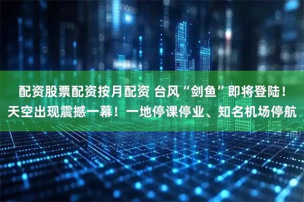 配资股票配资按月配资 台风“剑鱼”即将登陆！天空出现震撼一幕！一地停课停业、知名机场停航