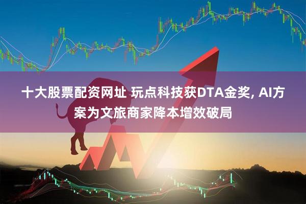十大股票配资网址 玩点科技获DTA金奖, AI方案为文旅商家降本增效破局