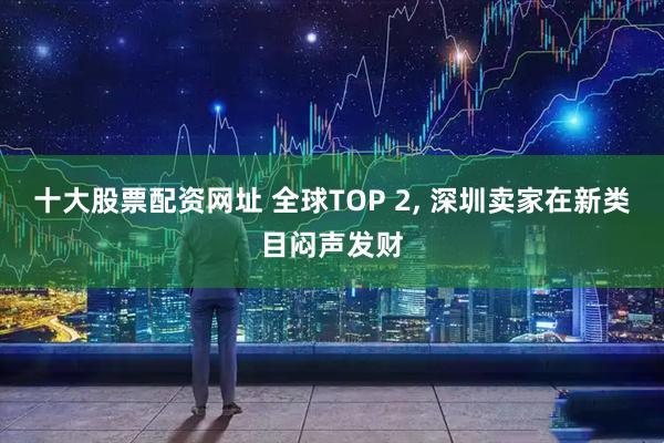 十大股票配资网址 全球TOP 2, 深圳卖家在新类目闷声发财