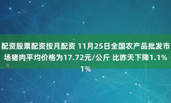 配资股票配资按月配资 11月25日全国农产品批发市场猪肉平均价格为17.72元/公斤 比昨天下降1.1%