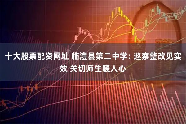 十大股票配资网址 临澧县第二中学: 巡察整改见实效 关切师生暖人心