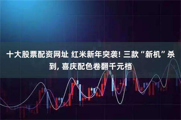 十大股票配资网址 红米新年突袭! 三款“新机”杀到, 喜庆配色卷翻千元档