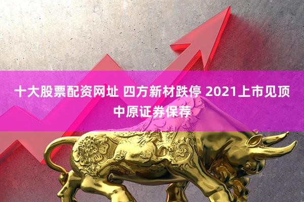 十大股票配资网址 四方新材跌停 2021上市见顶中原证券保荐