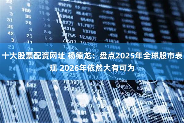 十大股票配资网址 杨德龙：盘点2025年全球股市表现 2026年依然大有可为