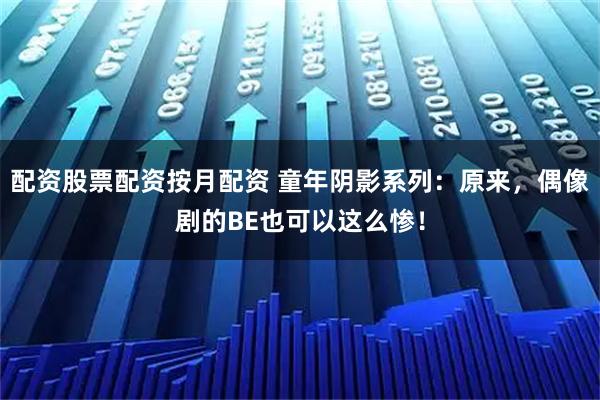 配资股票配资按月配资 童年阴影系列：原来，偶像剧的BE也可以这么惨！