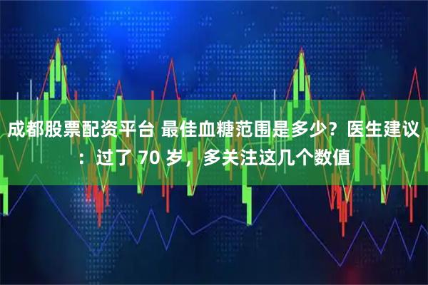 成都股票配资平台 最佳血糖范围是多少？医生建议：过了 70 岁，多关注这几个数值